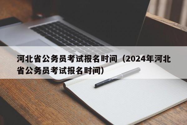 河北省公务员考试报名时间（2024年河北省公务员考试报名时间）