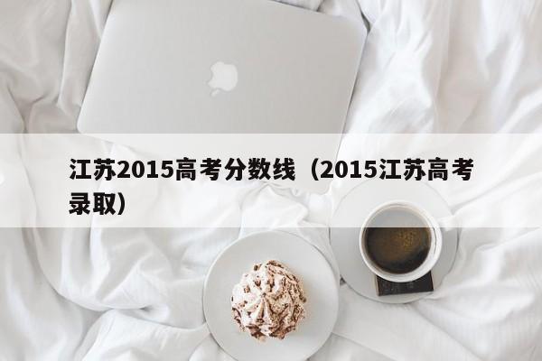 江苏2015高考分数线（2015江苏高考录取）