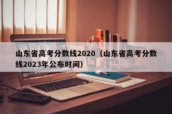 山东省高考分数线2020（山东省高考分数线2023年公布时间）