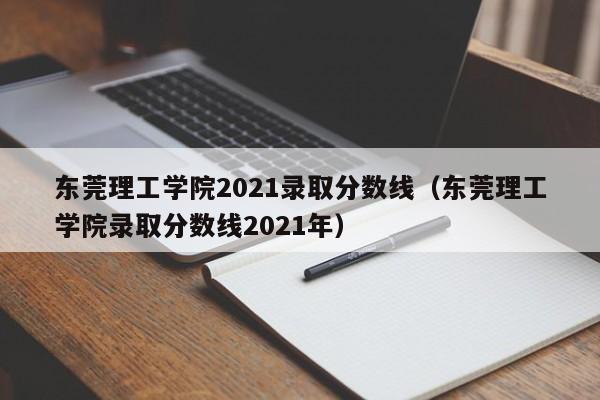 东莞理工学院2021录取分数线（东莞理工学院录取分数线2021年）