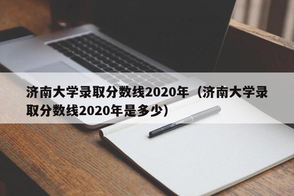 济南大学录取分数线2020年（济南大学录取分数线2020年是多少）