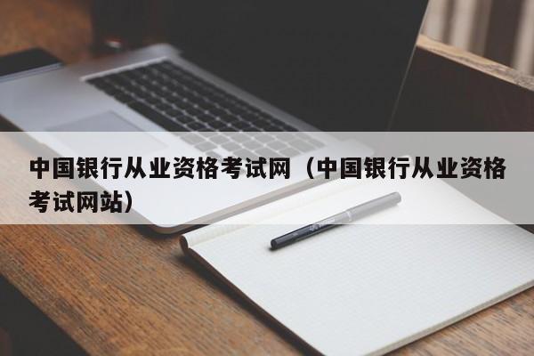 中国银行从业资格考试网（中国银行从业资格考试网站）