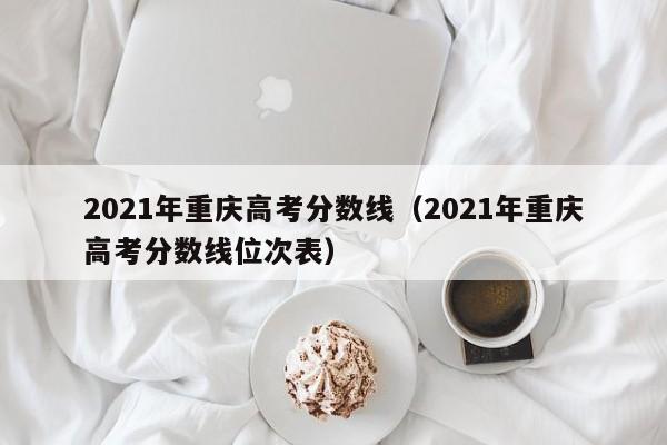 2021年重庆高考分数线（2021年重庆高考分数线位次表）