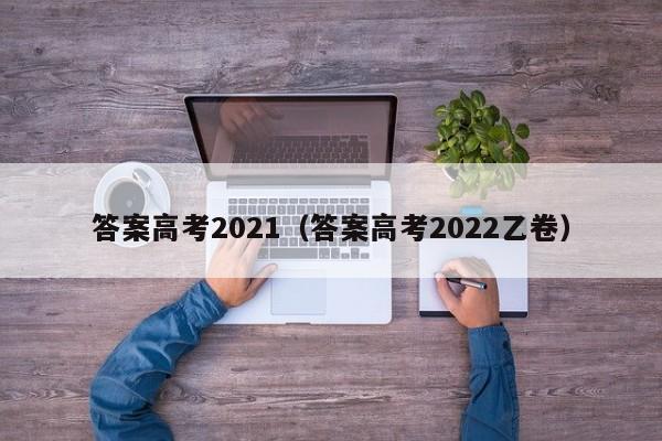 答案高考2021（答案高考2022乙卷）