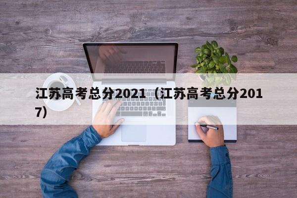江苏高考总分2021（江苏高考总分2017）
