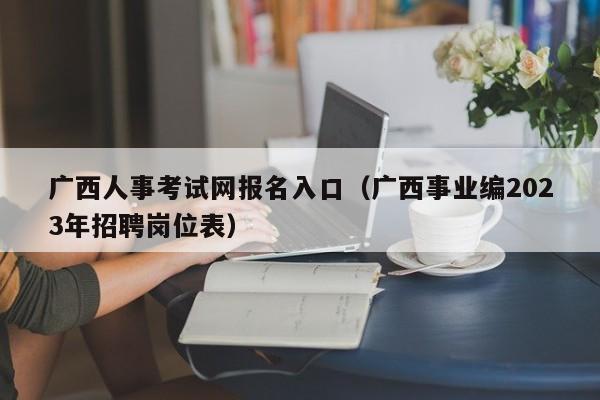 广西人事考试网报名入口（广西事业编2023年招聘岗位表）