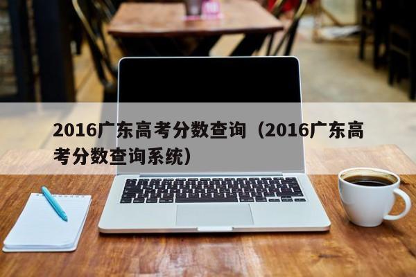 2016广东高考分数查询（2016广东高考分数查询系统）
