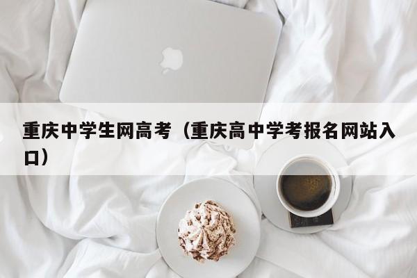 重庆中学生网高考（重庆高中学考报名网站入口）