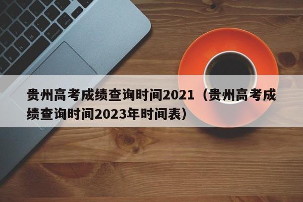 贵州高考成绩查询时间2021（贵州高考成绩查询时间2023年时间表）