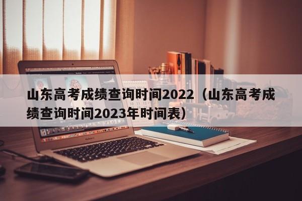 山东高考成绩查询时间2022（山东高考成绩查询时间2023年时间表）