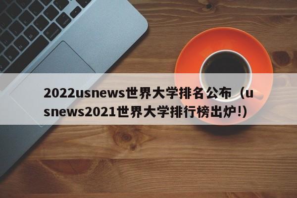 2022usnews世界大学排名公布（usnews2021世界大学排行榜出炉!）
