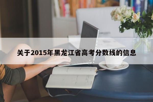 关于2015年黑龙江省高考分数线的信息