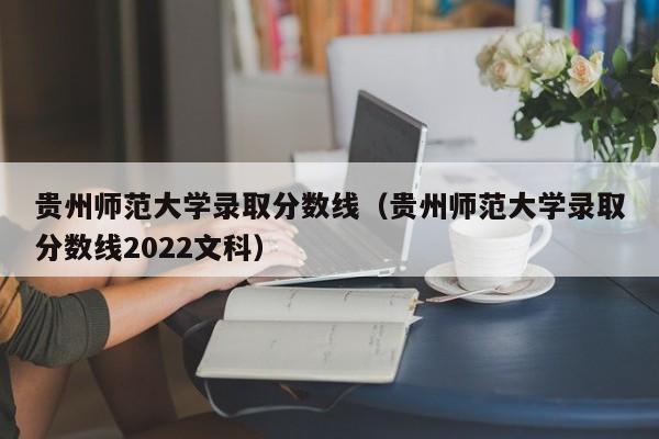 贵州师范大学录取分数线（贵州师范大学录取分数线2022文科）