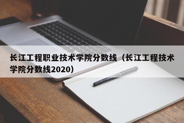 长江工程职业技术学院分数线（长江工程技术学院分数线2020）