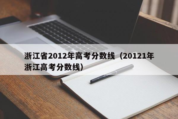 浙江省2012年高考分数线（20121年浙江高考分数线）