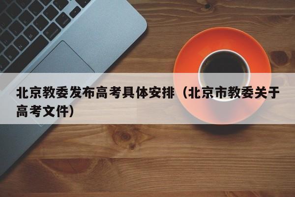 北京教委发布高考具体安排（北京市教委关于高考文件）