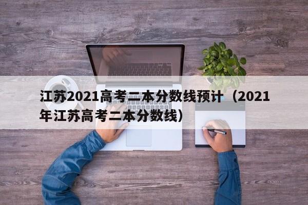 江苏2021高考二本分数线预计（2021年江苏高考二本分数线）