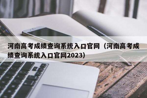 河南高考成绩查询系统入口官网（河南高考成绩查询系统入口官网2023）