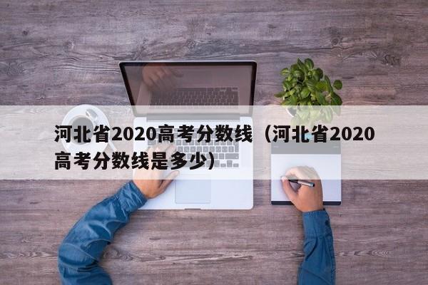 河北省2020高考分数线（河北省2020高考分数线是多少）