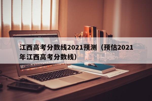 江西高考分数线2021预测（预估2021年江西高考分数线）