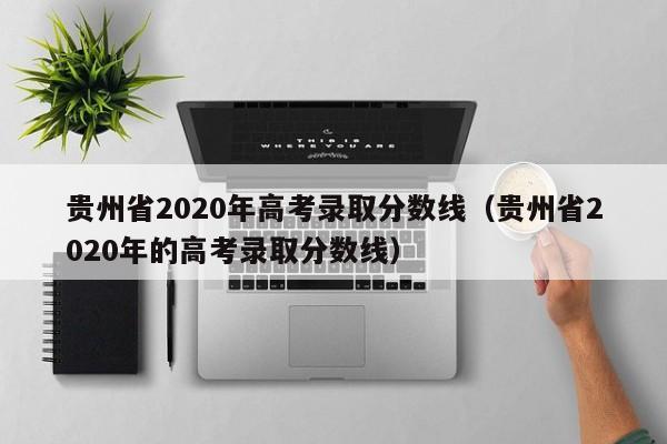 贵州省2020年高考录取分数线（贵州省2020年的高考录取分数线）