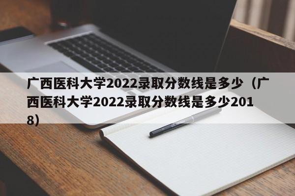 广西医科大学2022录取分数线是多少（广西医科大学2022录取分数线是多少2018）