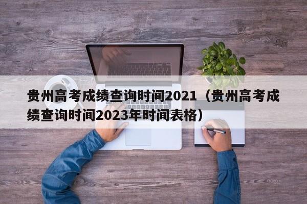 贵州高考成绩查询时间2021（贵州高考成绩查询时间2023年时间表格）