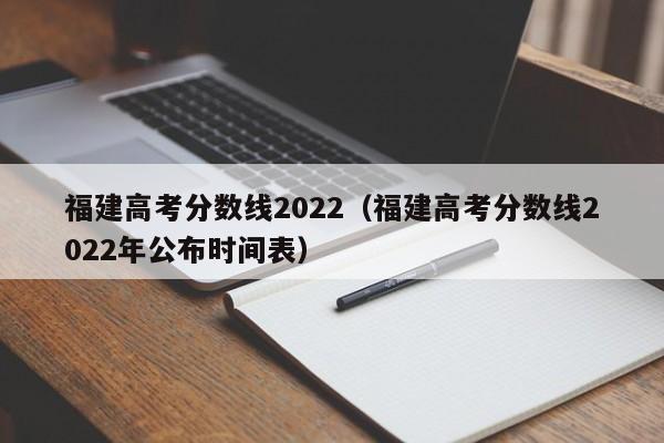 福建高考分数线2022（福建高考分数线2022年公布时间表）