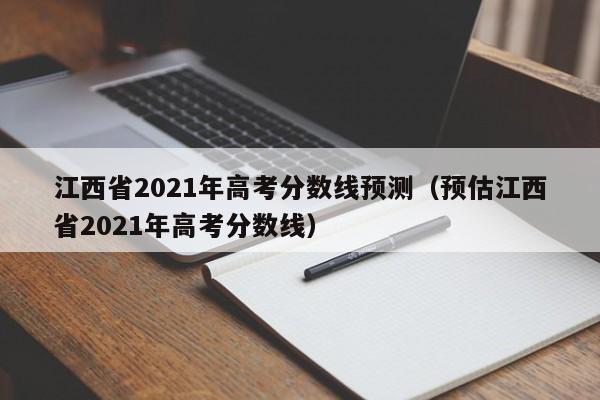 江西省2021年高考分数线预测（预估江西省2021年高考分数线）