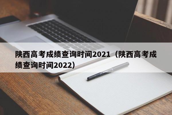 陕西高考成绩查询时间2021（陕西高考成绩查询时间2022）