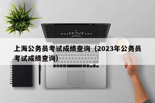 上海公务员考试成绩查询（2023年公务员考试成绩查询）