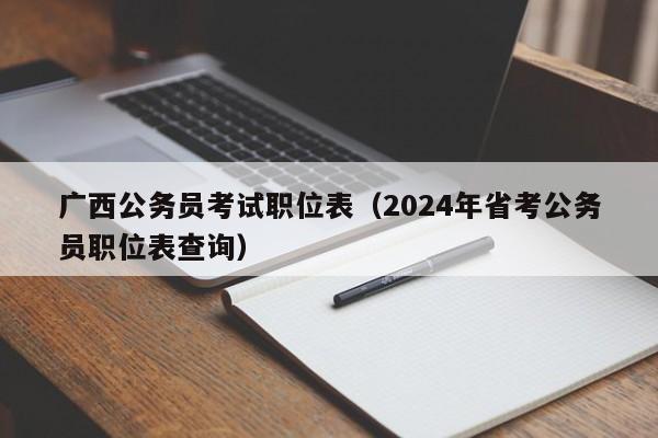 广西公务员考试职位表（2024年省考公务员职位表查询）