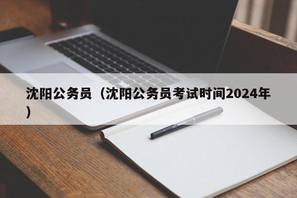 沈阳公务员（沈阳公务员考试时间2024年）
