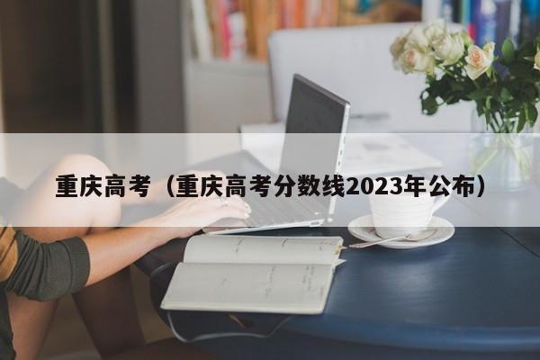 重庆高考（重庆高考分数线2023年公布）