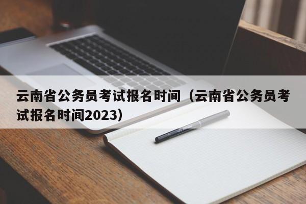 云南省公务员考试报名时间（云南省公务员考试报名时间2023）