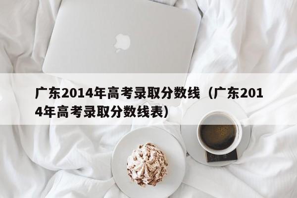 广东2014年高考录取分数线（广东2014年高考录取分数线表）