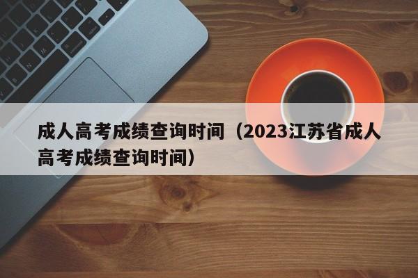成人高考成绩查询时间（2023江苏省成人高考成绩查询时间）