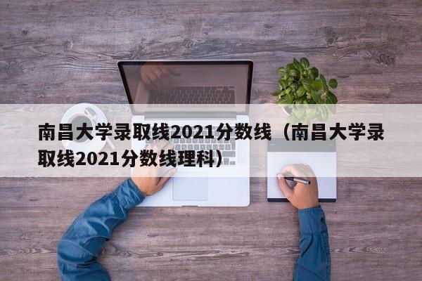 南昌大学录取线2021分数线（南昌大学录取线2021分数线理科）