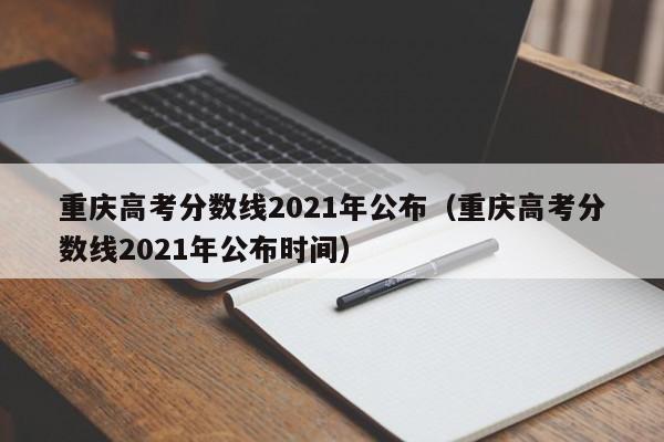 重庆高考分数线2021年公布（重庆高考分数线2021年公布时间）