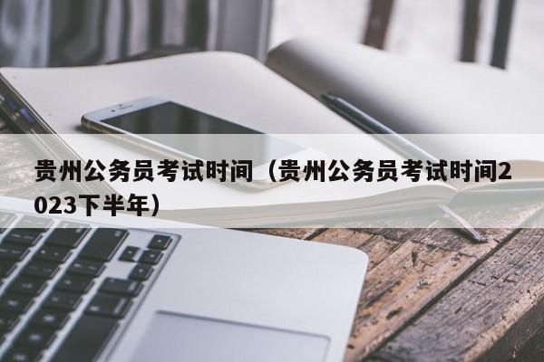 贵州公务员考试时间（贵州公务员考试时间2023下半年）