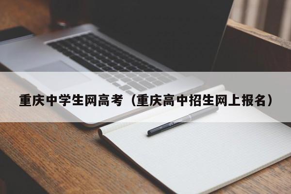 重庆中学生网高考（重庆高中招生网上报名）