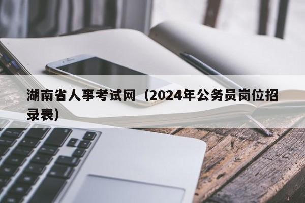 湖南省人事考试网（2024年公务员岗位招录表）