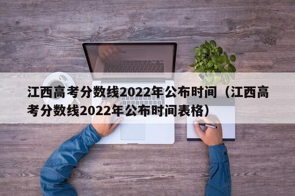 江西高考分数线2022年公布时间（江西高考分数线2022年公布时间表格）