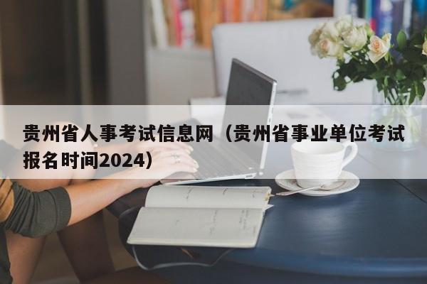 贵州省人事考试信息网（贵州省事业单位考试报名时间2024）