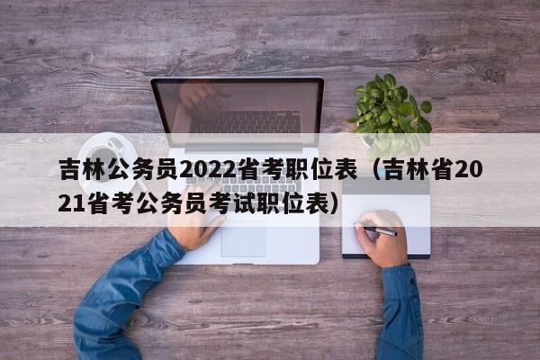吉林公务员2022省考职位表（吉林省2021省考公务员考试职位表）