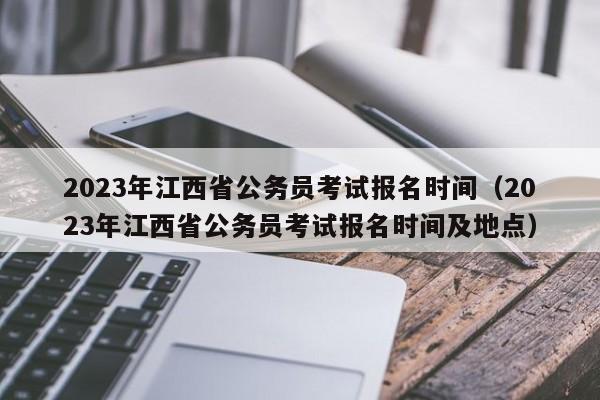 2023年江西省公务员考试报名时间（2023年江西省公务员考试报名时间及地点）