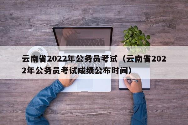 云南省2022年公务员考试（云南省2022年公务员考试成绩公布时间）