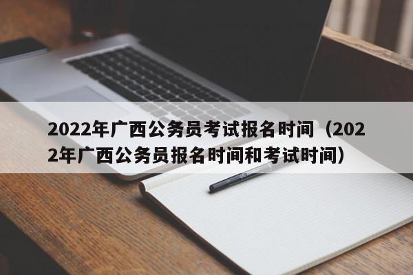 2022年广西公务员考试报名时间（2022年广西公务员报名时间和考试时间）