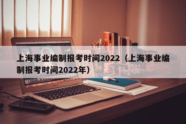 上海事业编制报考时间2022（上海事业编制报考时间2022年）
